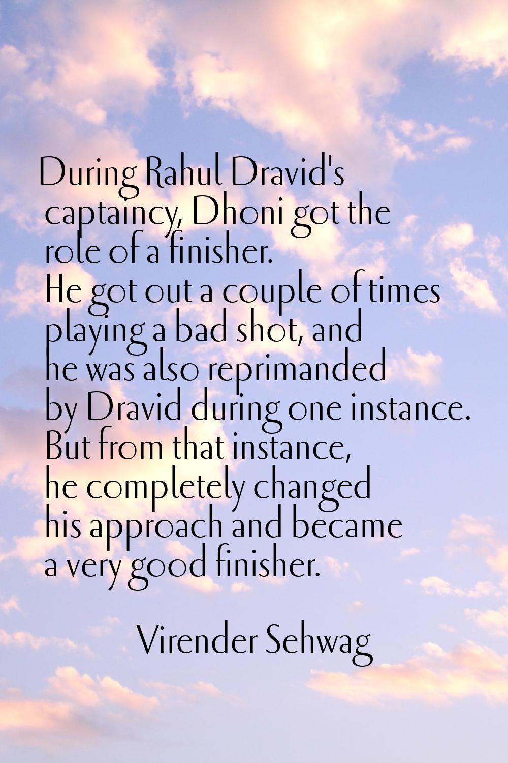 During Rahul Dravid's captaincy, Dhoni got the role of a finisher. He got out a couple of times pla