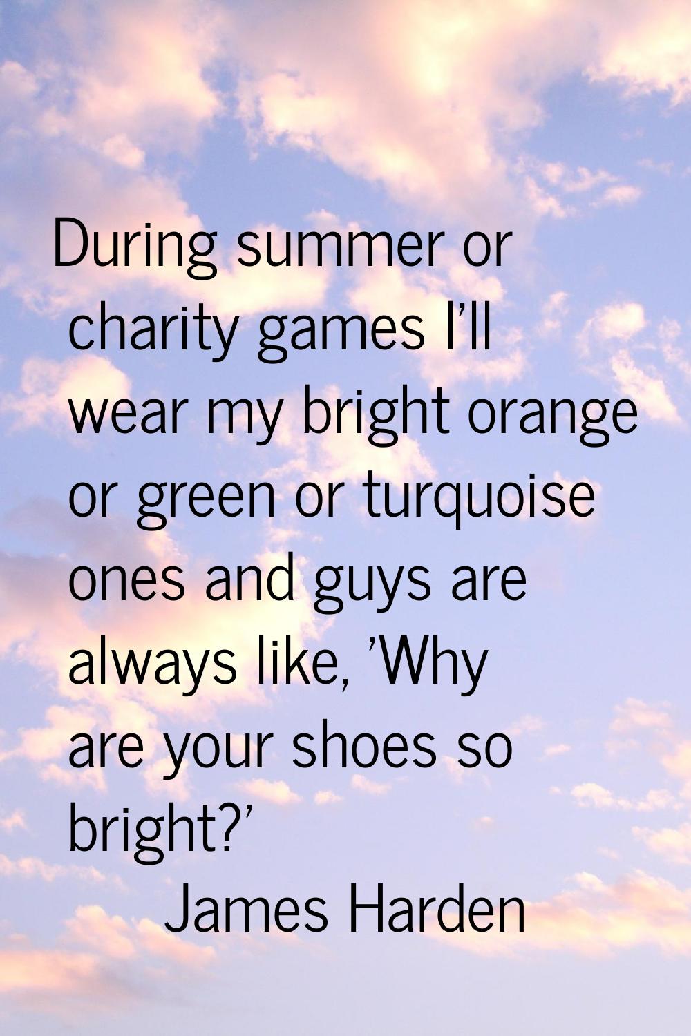 During summer or charity games I'll wear my bright orange or green or turquoise ones and guys are a