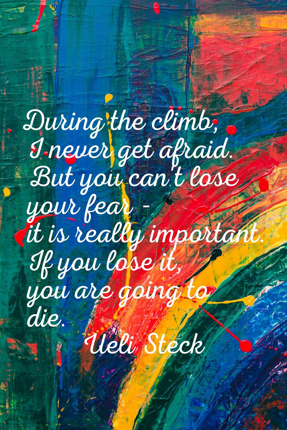 During the climb, I never get afraid. But you can't lose your fear - it is really important. If you