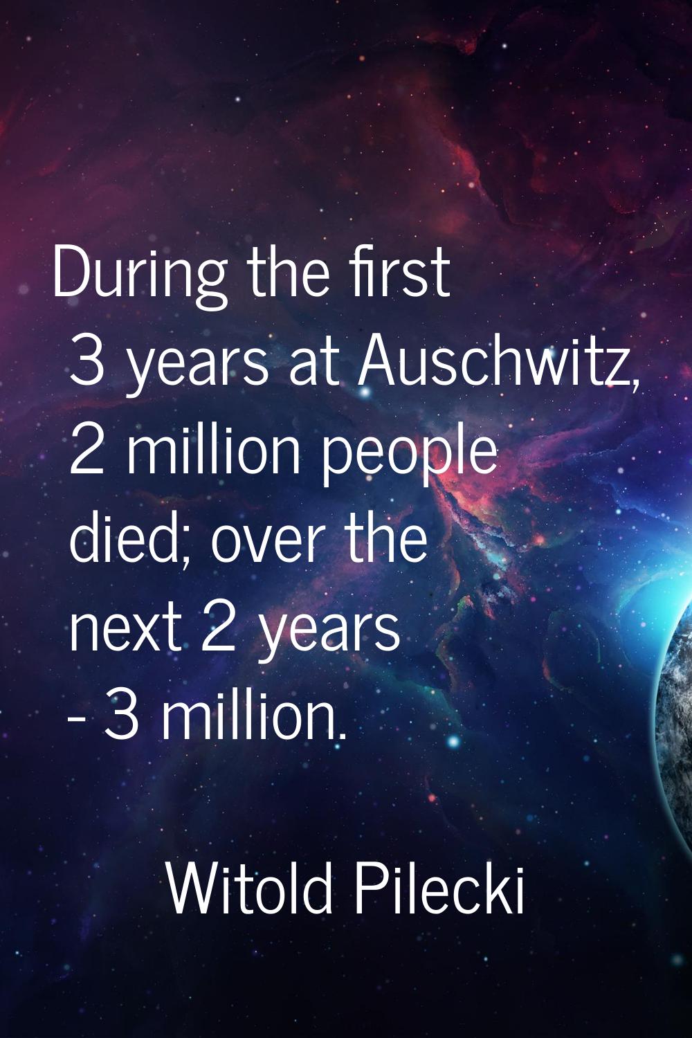 During the first 3 years at Auschwitz, 2 million people died; over the next 2 years - 3 million.