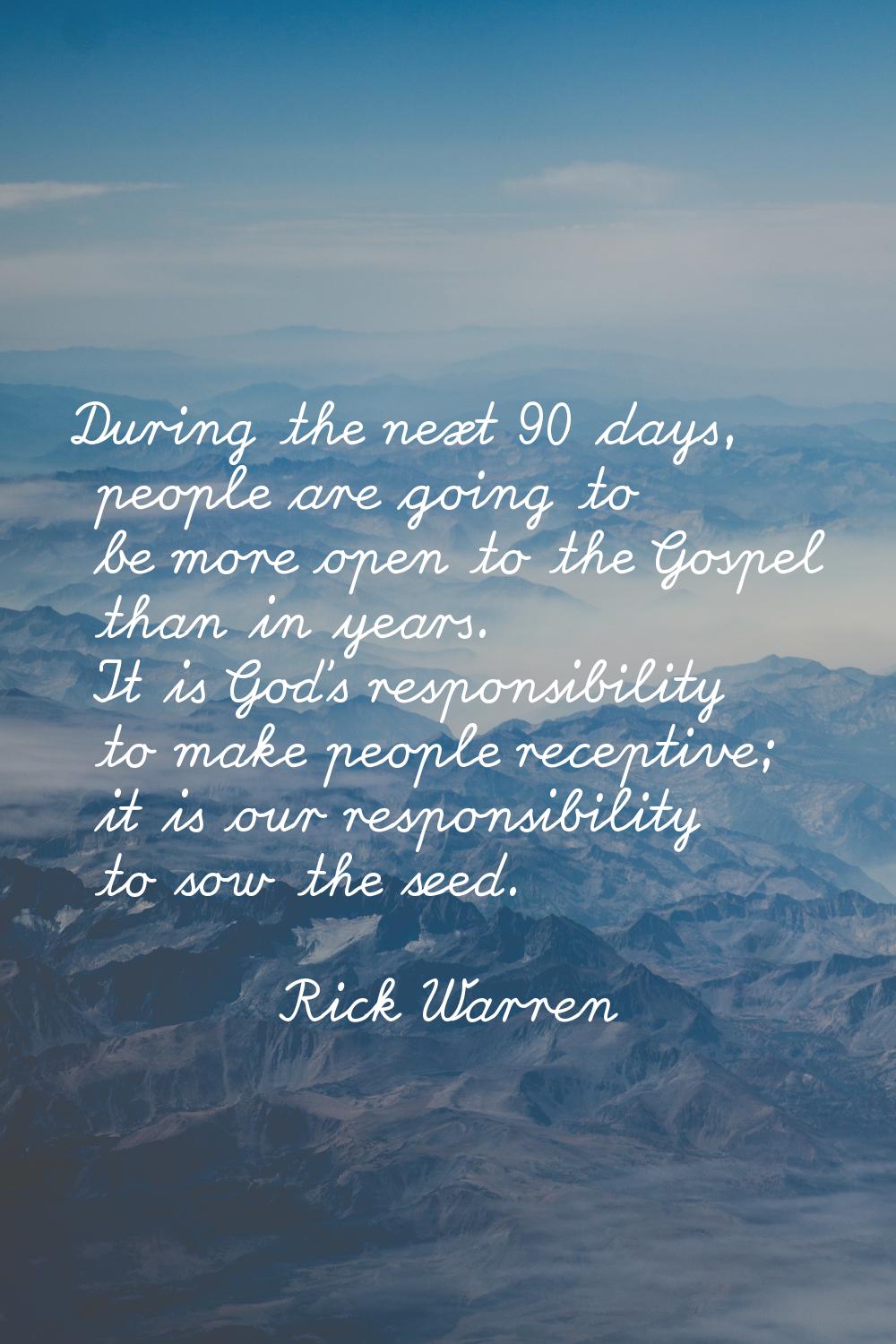 During the next 90 days, people are going to be more open to the Gospel than in years. It is God's 