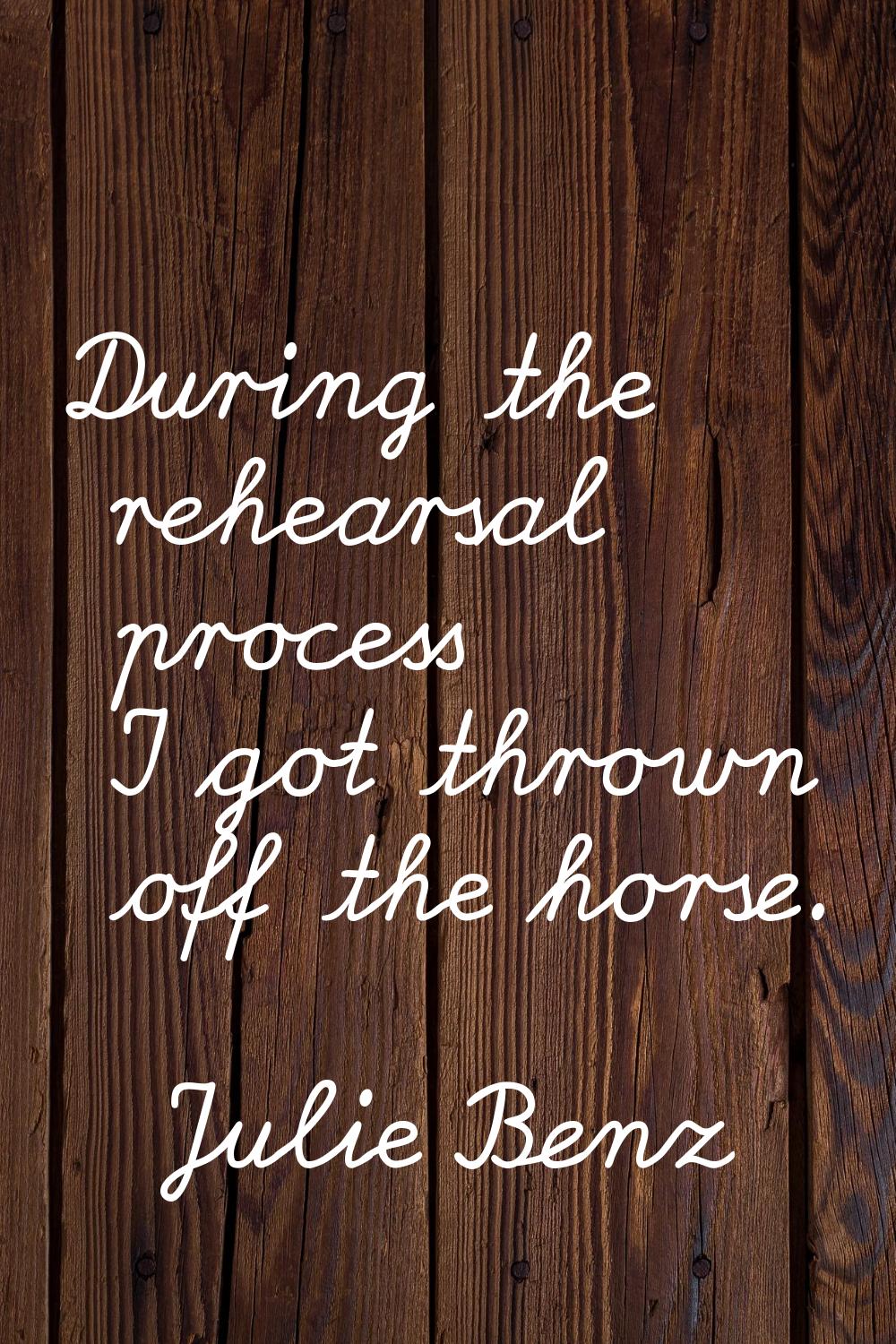 During the rehearsal process I got thrown off the horse.