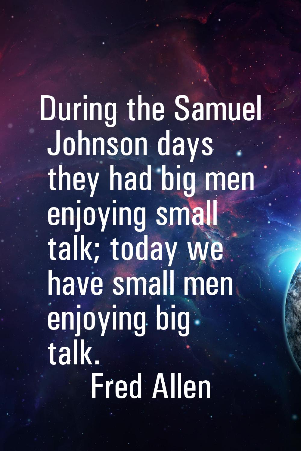 During the Samuel Johnson days they had big men enjoying small talk; today we have small men enjoyi