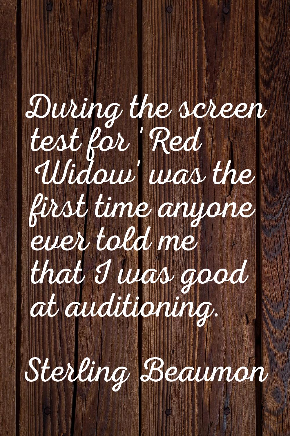 During the screen test for 'Red Widow' was the first time anyone ever told me that I was good at au
