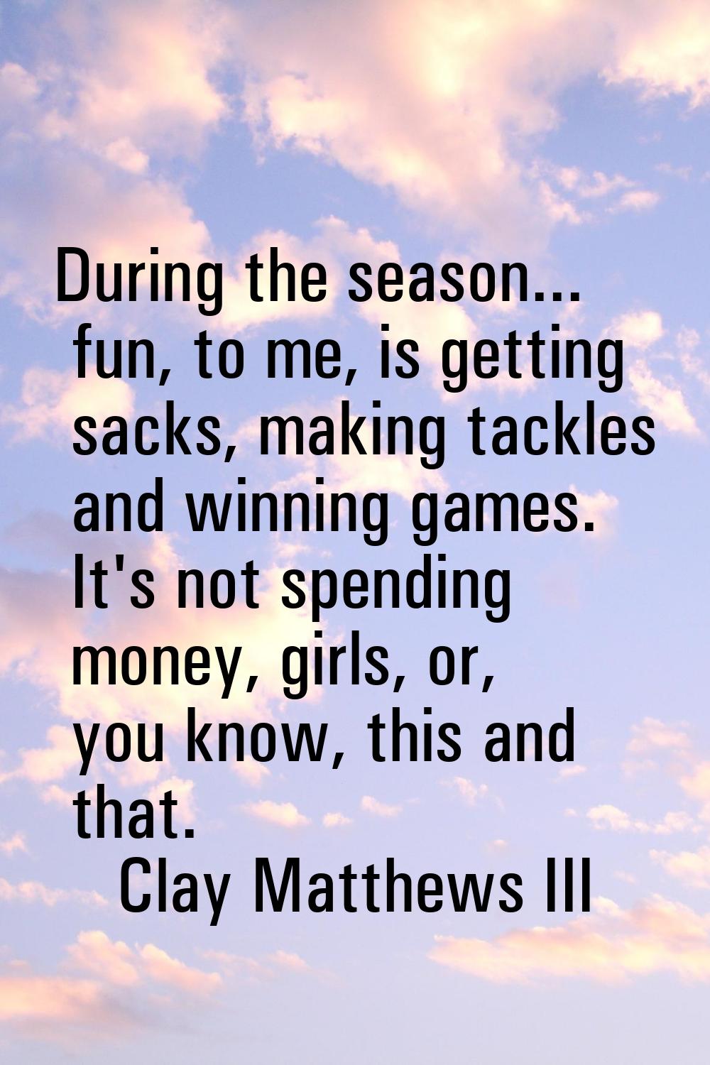 During the season... fun, to me, is getting sacks, making tackles and winning games. It's not spend
