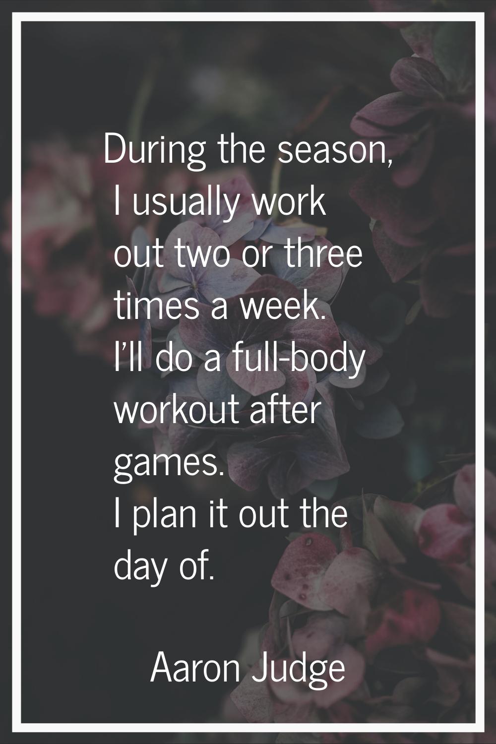 During the season, I usually work out two or three times a week. I'll do a full-body workout after 