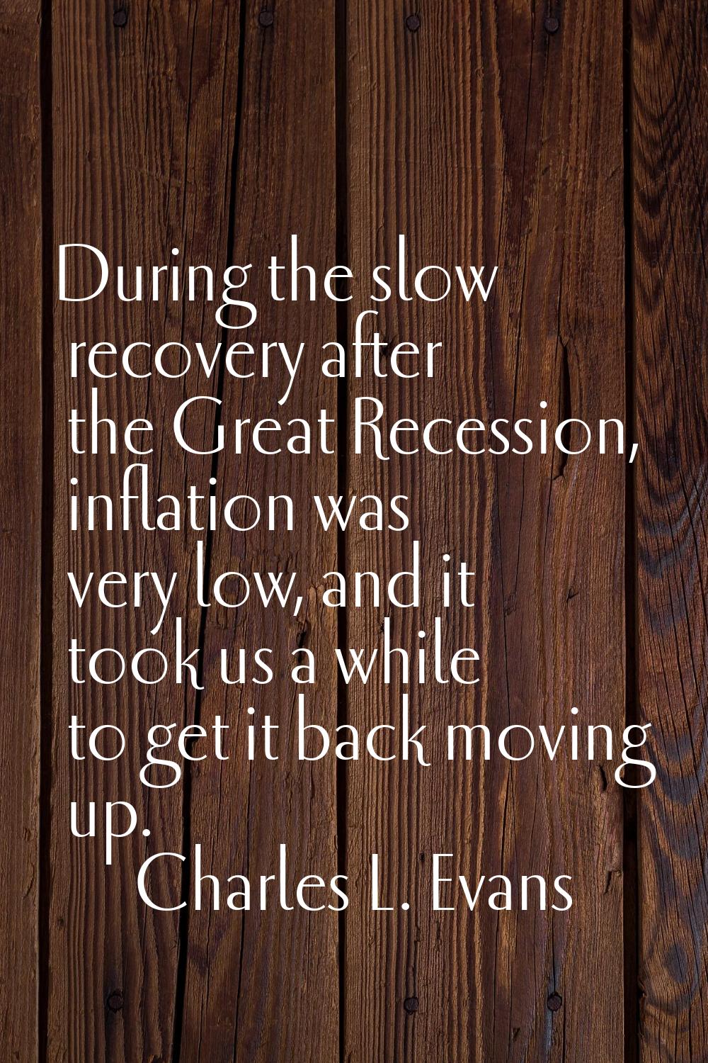 During the slow recovery after the Great Recession, inflation was very low, and it took us a while 