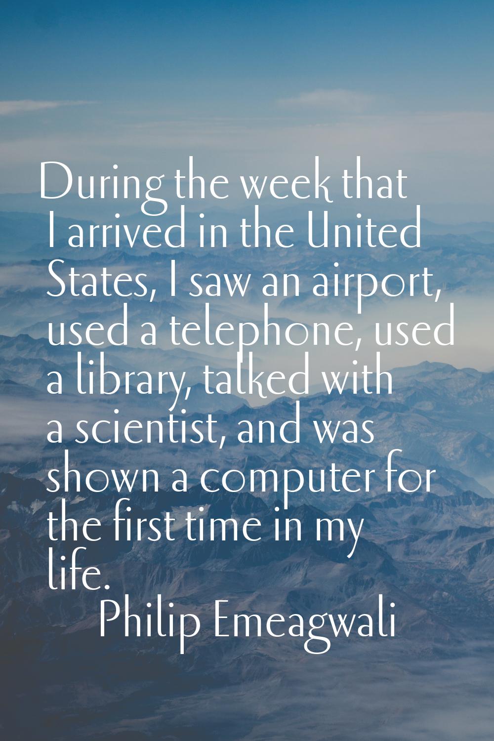 During the week that I arrived in the United States, I saw an airport, used a telephone, used a lib