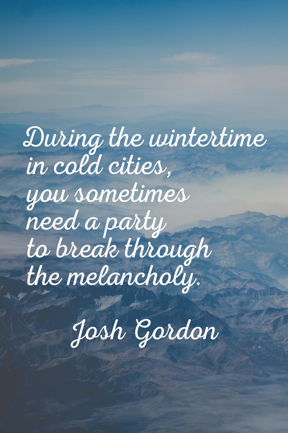 During the wintertime in cold cities, you sometimes need a party to break through the melancholy.