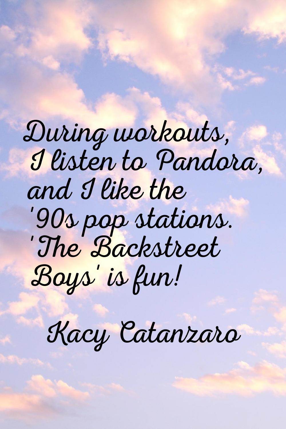 During workouts, I listen to Pandora, and I like the '90s pop stations. 'The Backstreet Boys' is fu