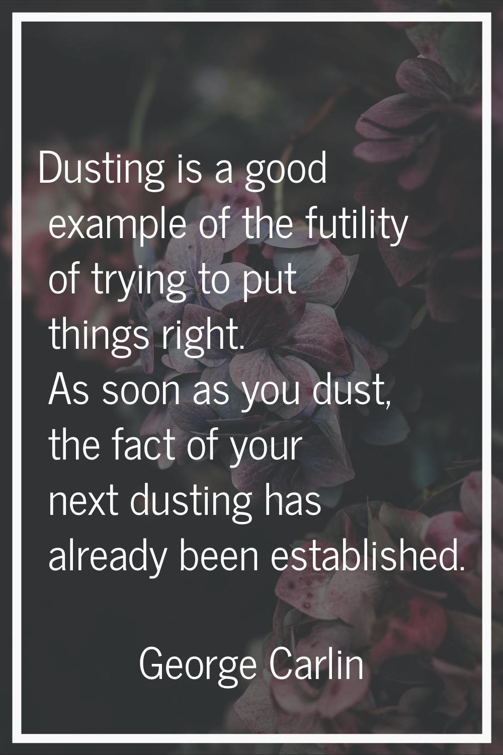 Dusting is a good example of the futility of trying to put things right. As soon as you dust, the f