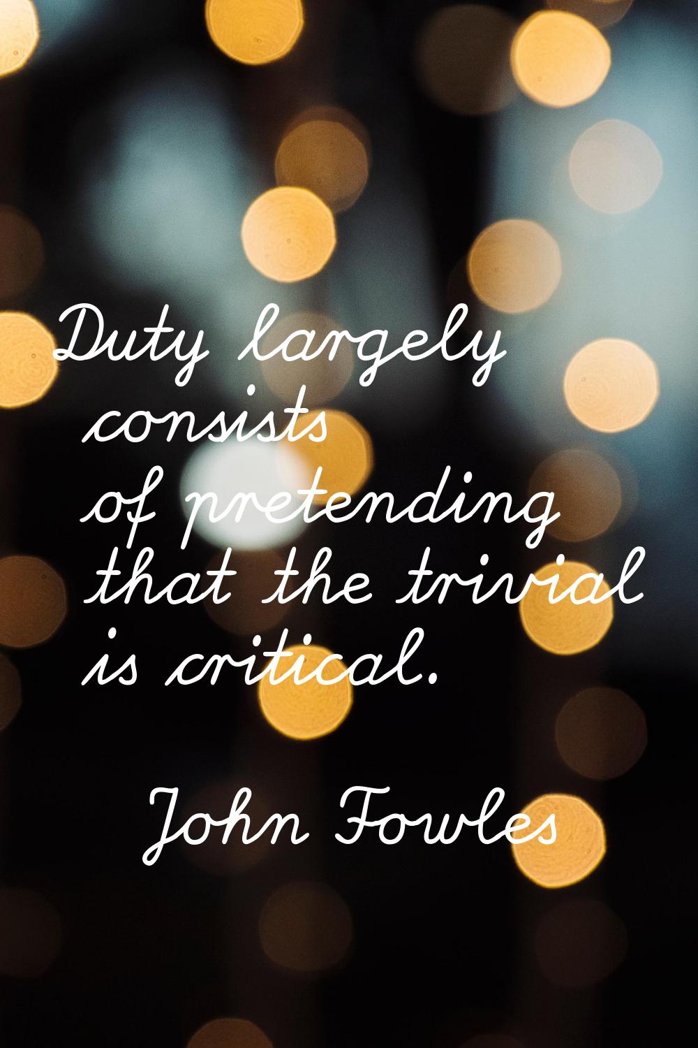 Duty largely consists of pretending that the trivial is critical.