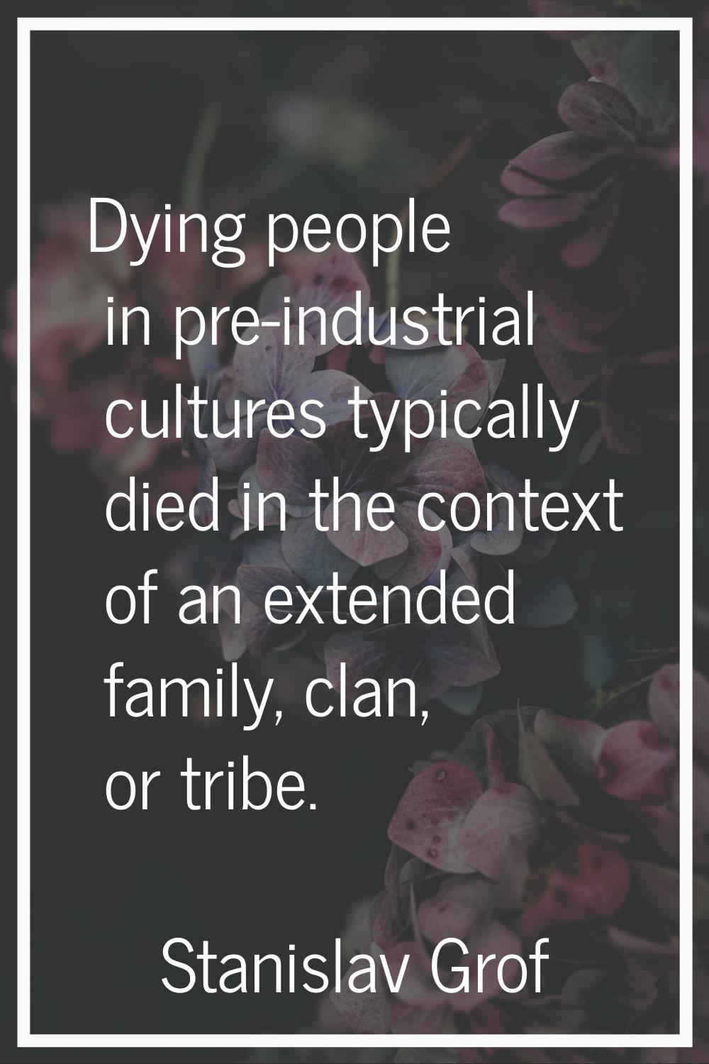 Dying people in pre-industrial cultures typically died in the context of an extended family, clan, 