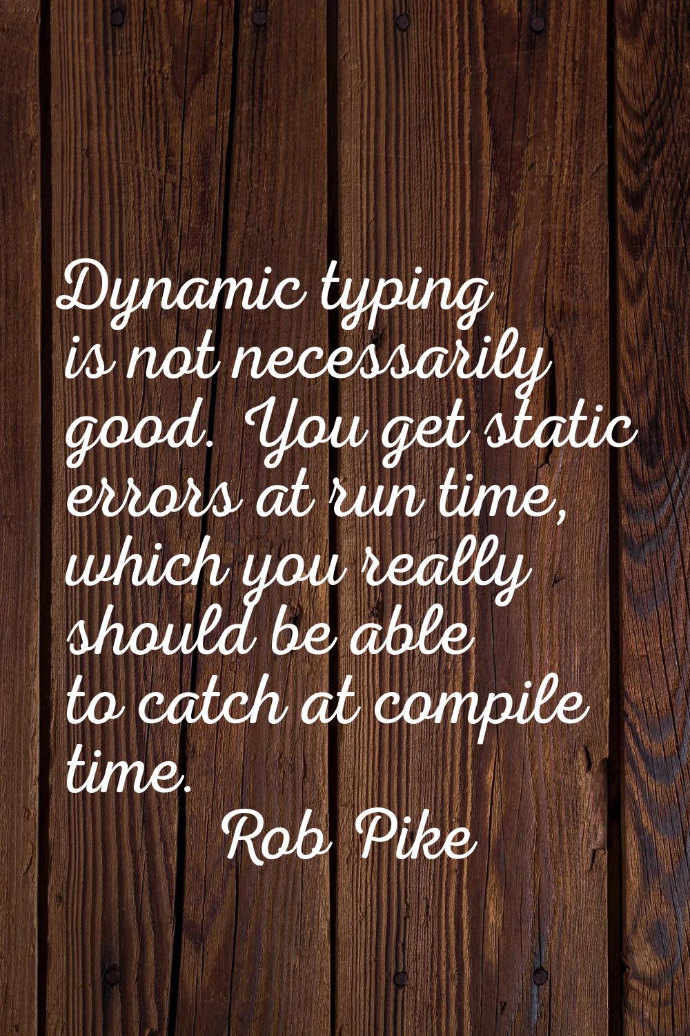 Dynamic typing is not necessarily good. You get static errors at run time, which you really should 