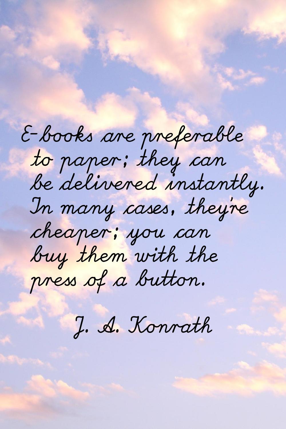 E-books are preferable to paper; they can be delivered instantly. In many cases, they're cheaper; y