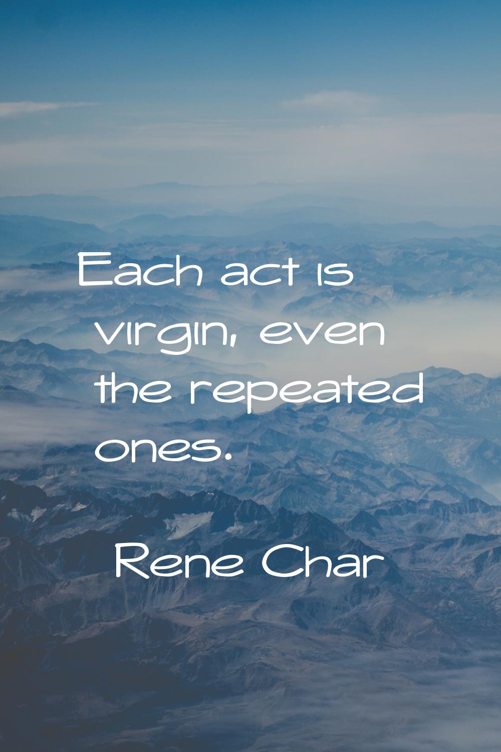 Each act is virgin, even the repeated ones.