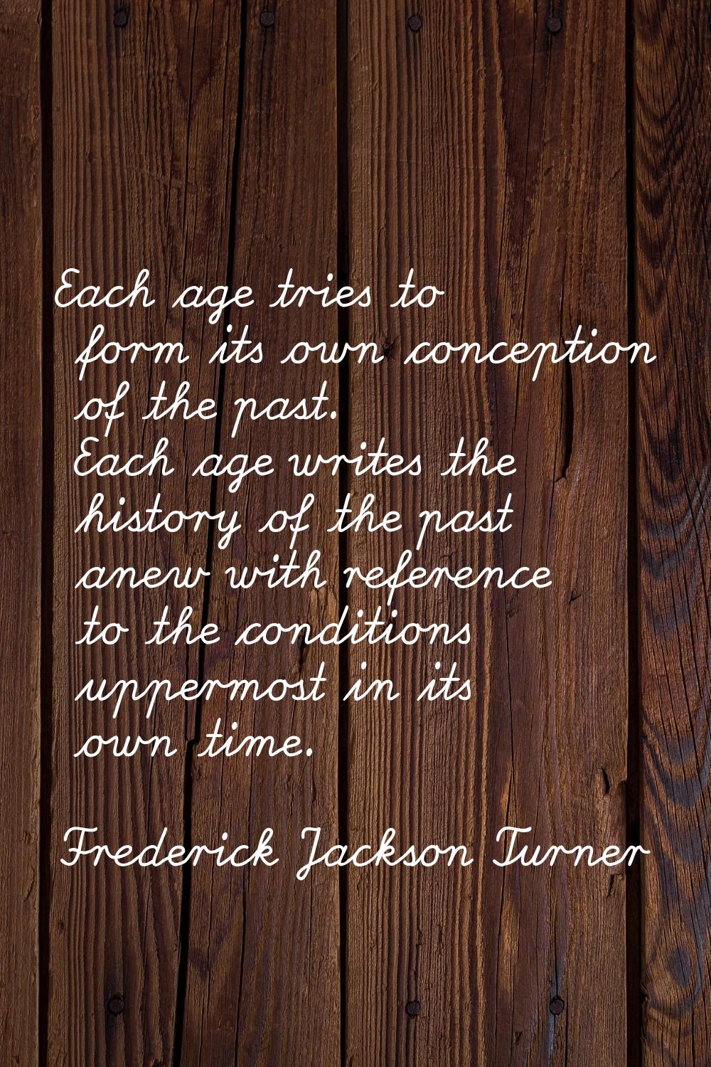 Each age tries to form its own conception of the past. Each age writes the history of the past anew