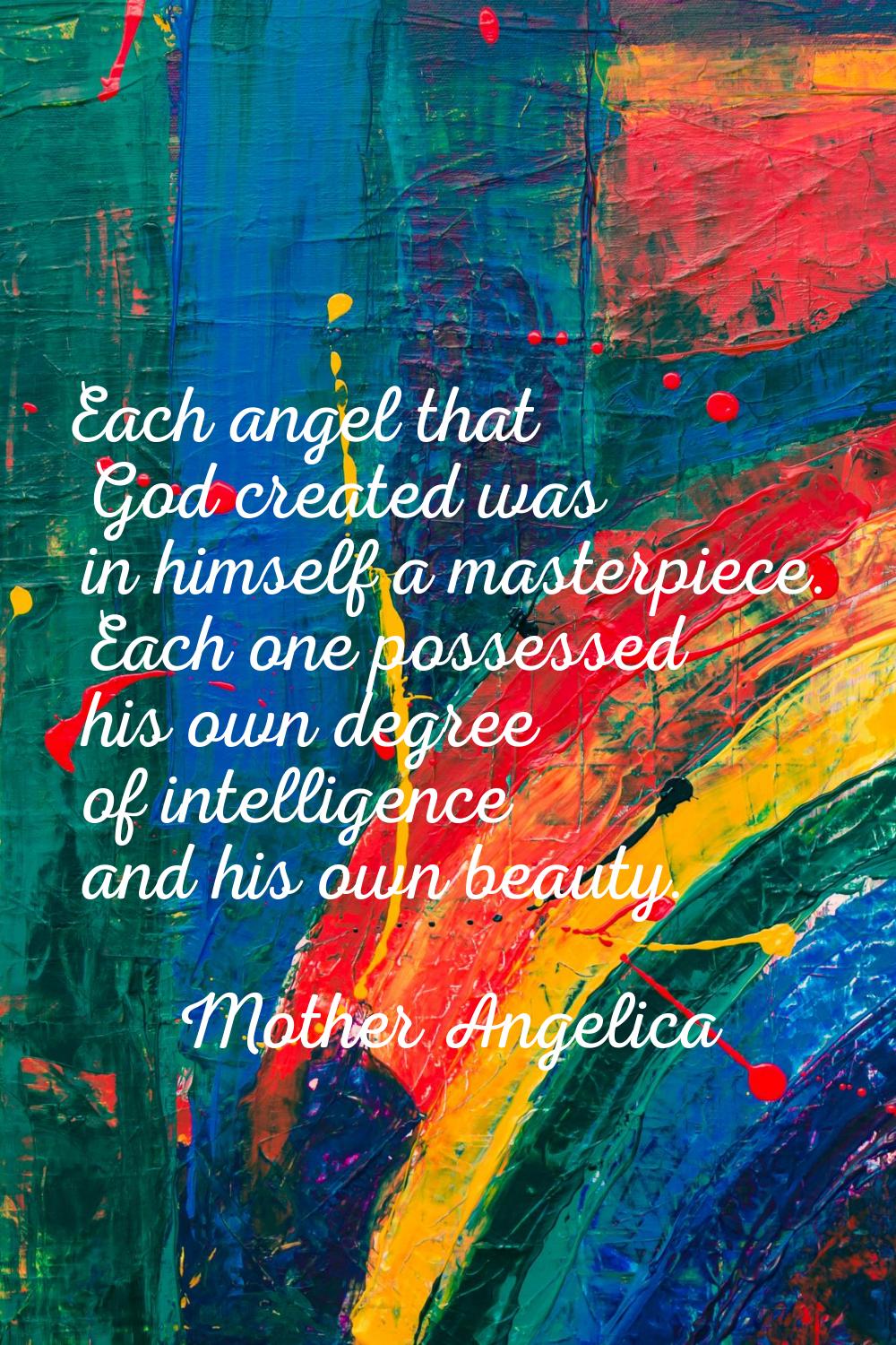 Each angel that God created was in himself a masterpiece. Each one possessed his own degree of inte