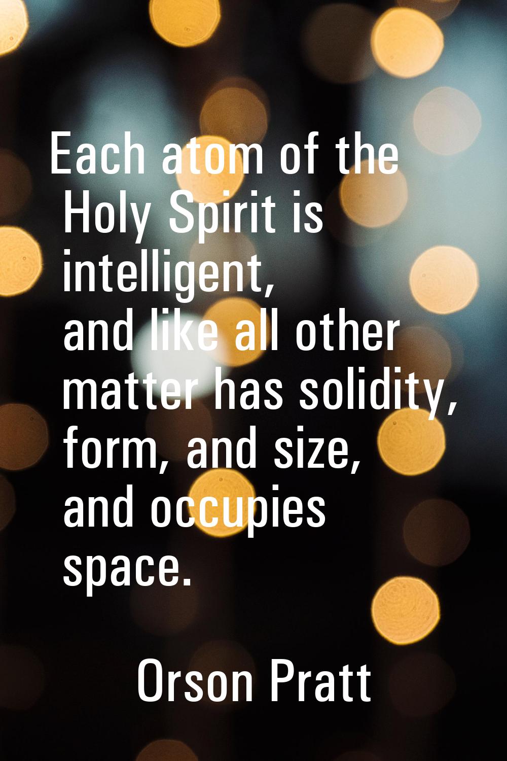 Each atom of the Holy Spirit is intelligent, and like all other matter has solidity, form, and size