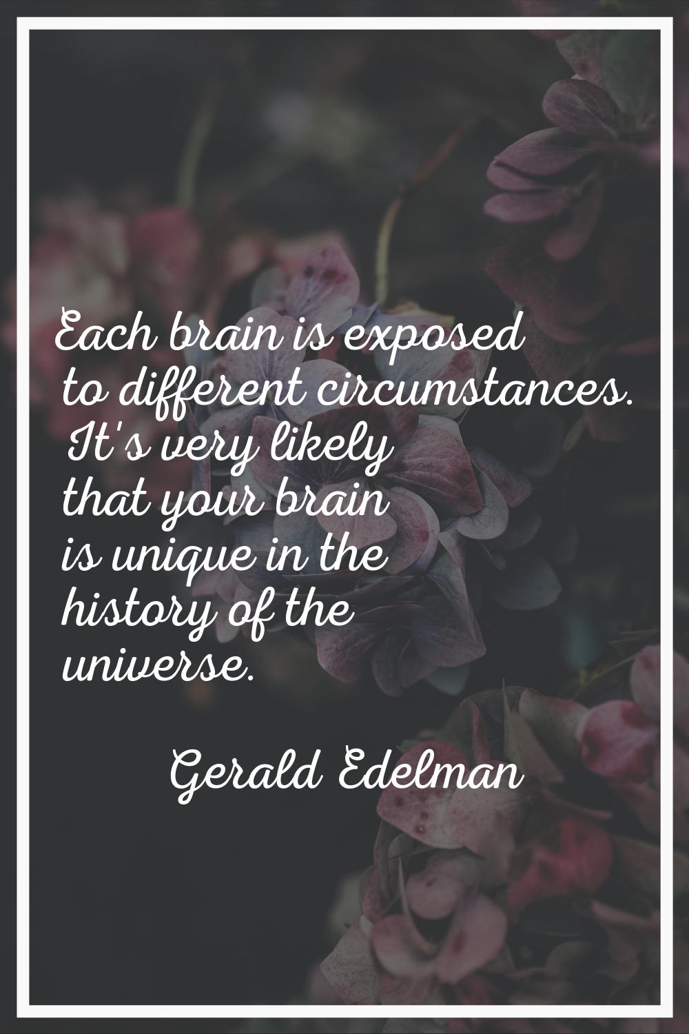 Each brain is exposed to different circumstances. It's very likely that your brain is unique in the