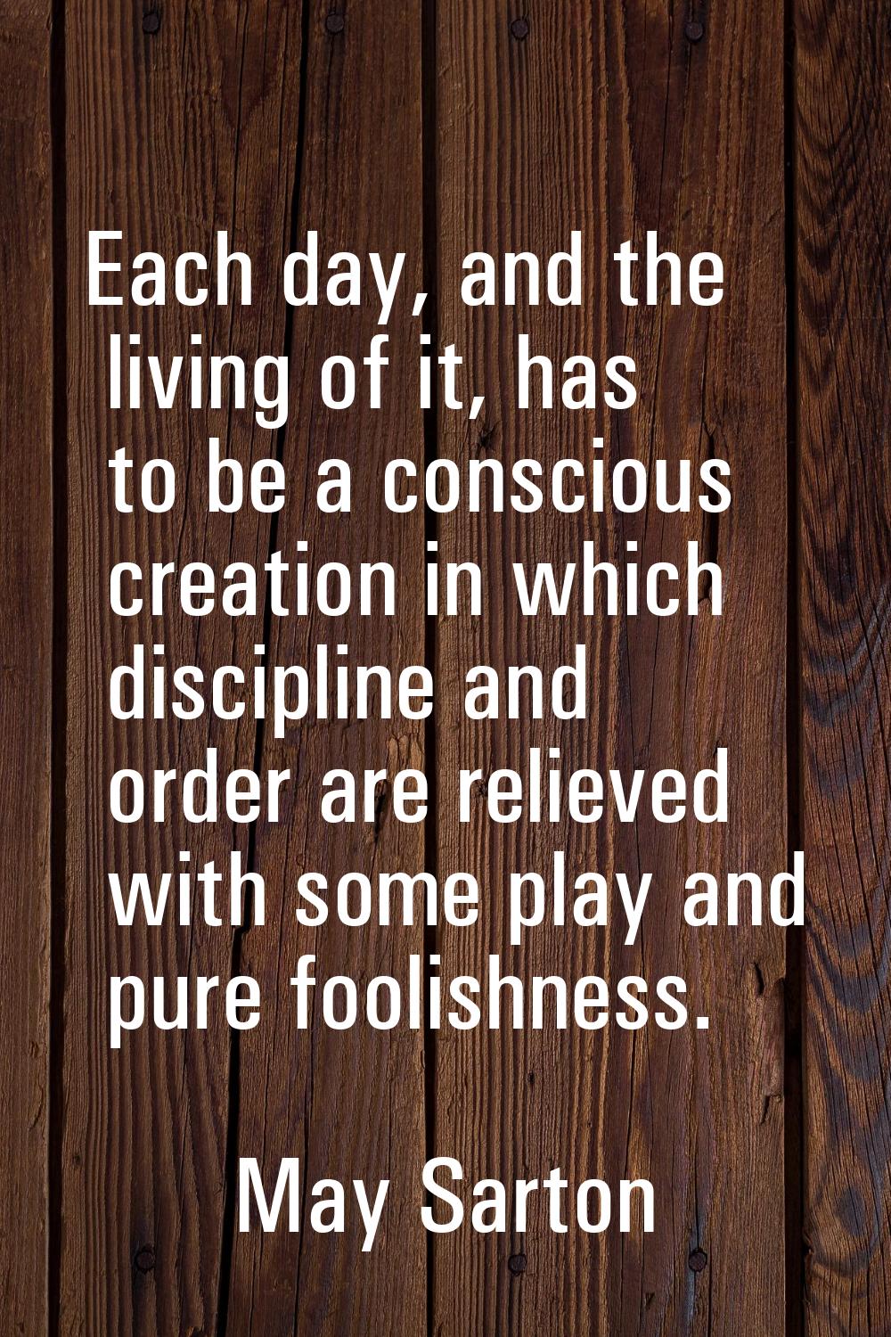 Each day, and the living of it, has to be a conscious creation in which discipline and order are re