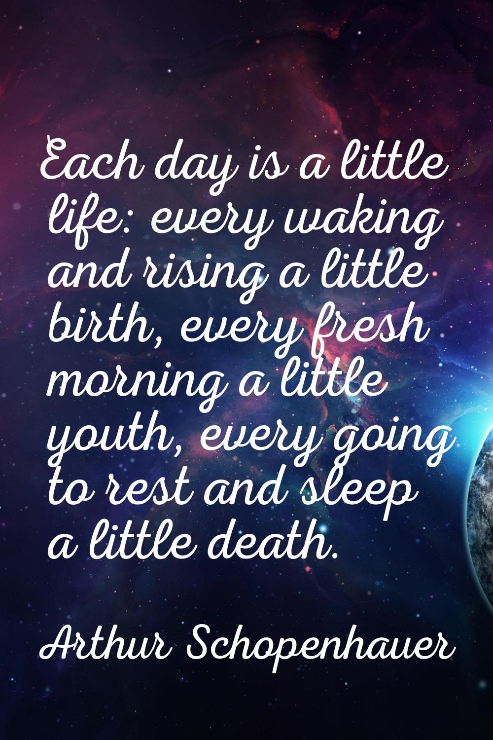 Each day is a little life: every waking and rising a little birth, every fresh morning a little you
