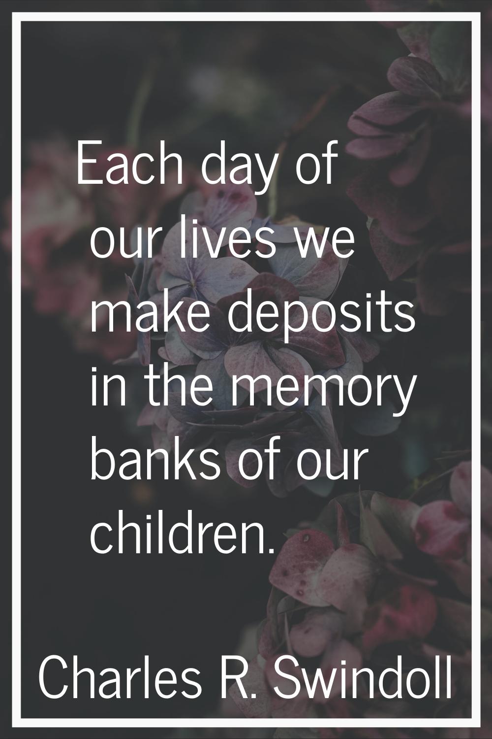 Each day of our lives we make deposits in the memory banks of our children.