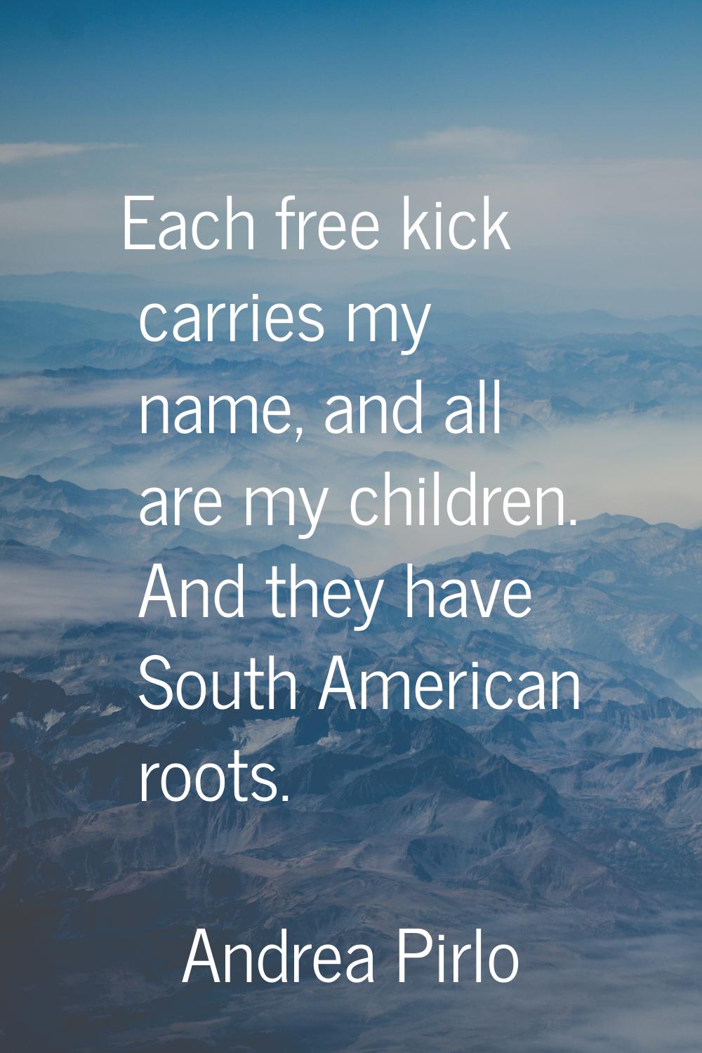 Each free kick carries my name, and all are my children. And they have South American roots.