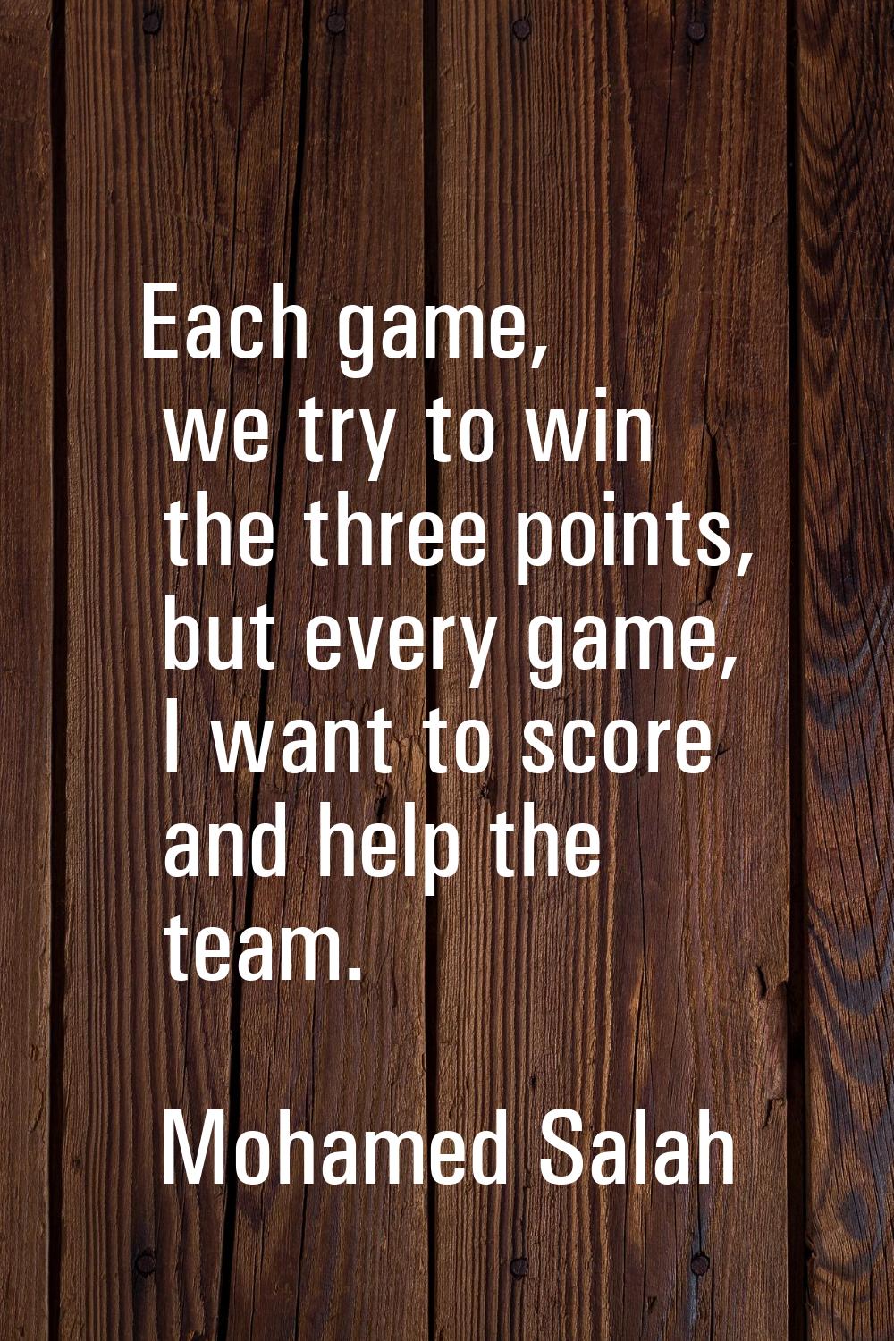 Each game, we try to win the three points, but every game, I want to score and help the team.