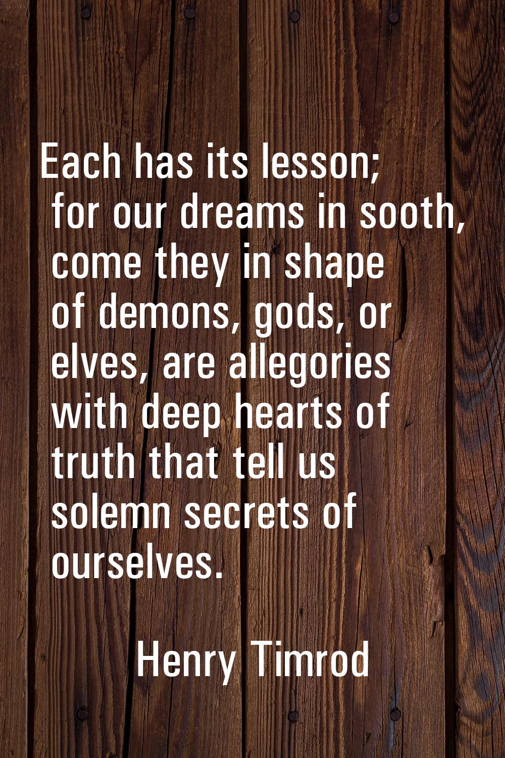 Each has its lesson; for our dreams in sooth, come they in shape of demons, gods, or elves, are all