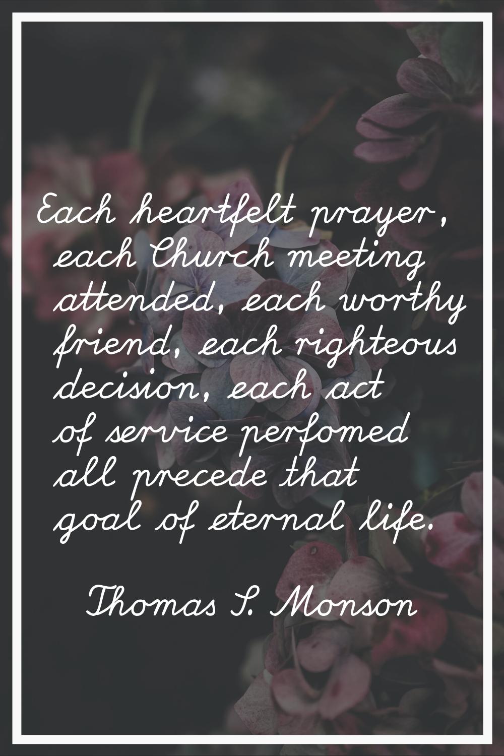 Each heartfelt prayer, each Church meeting attended, each worthy friend, each righteous decision, e