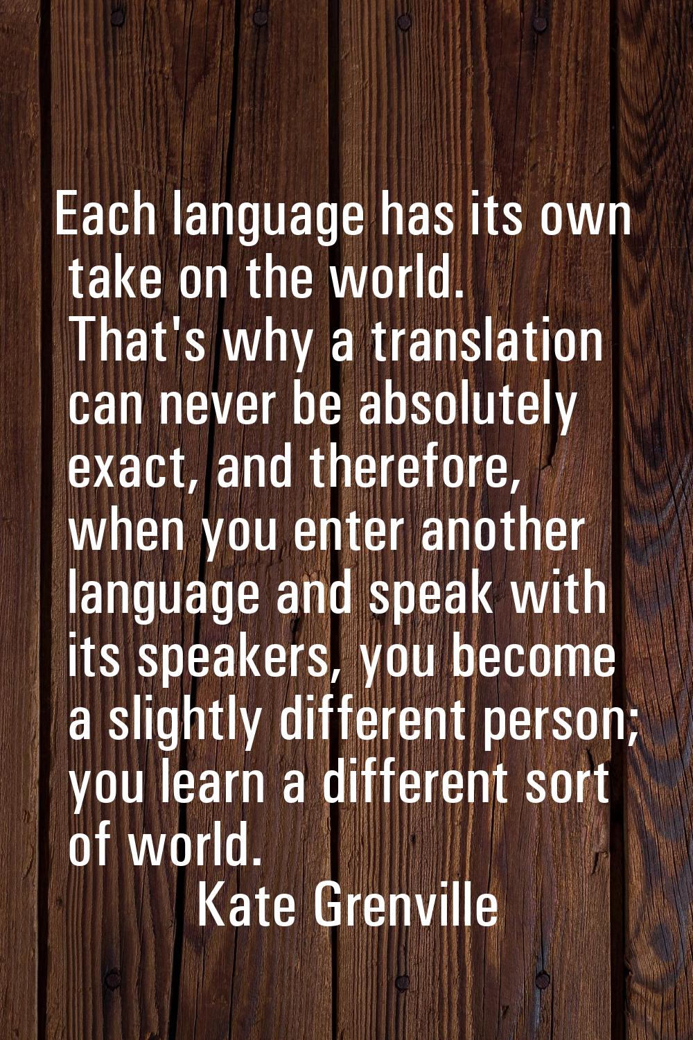 Each language has its own take on the world. That's why a translation can never be absolutely exact