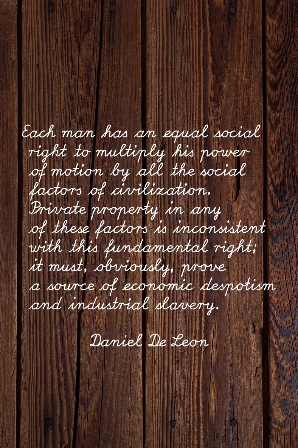 Each man has an equal social right to multiply his power of motion by all the social factors of civ