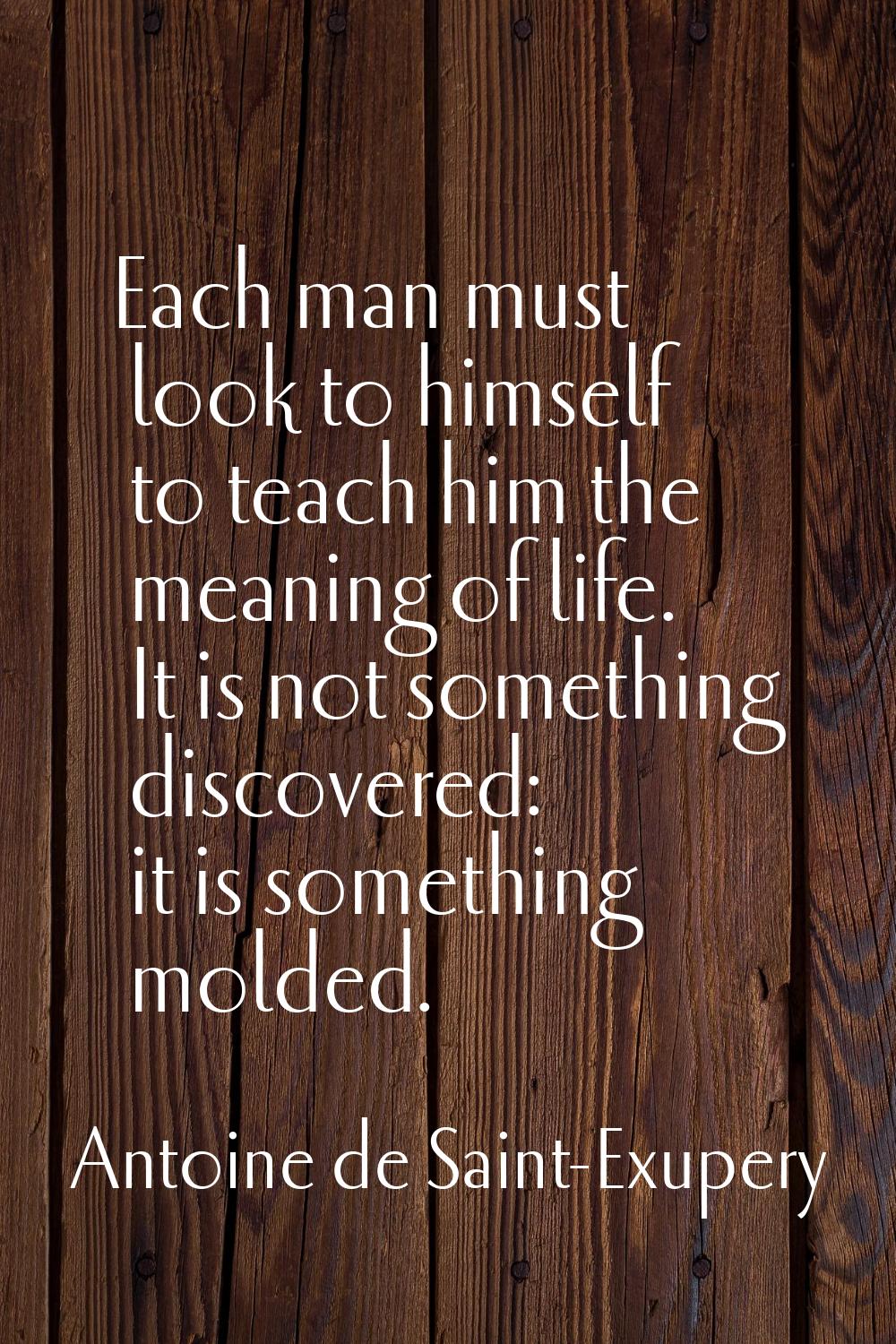 Each man must look to himself to teach him the meaning of life. It is not something discovered: it 
