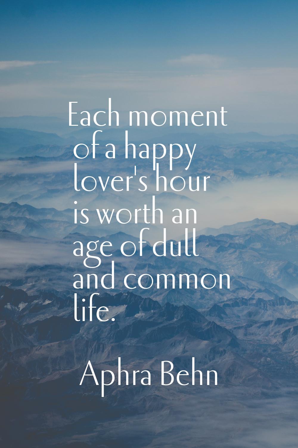 Each moment of a happy lover's hour is worth an age of dull and common life.