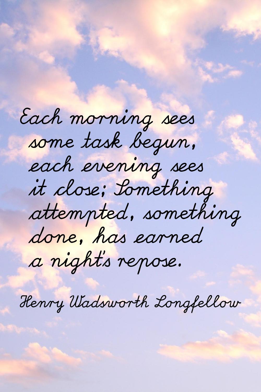 Each morning sees some task begun, each evening sees it close; Something attempted, something done,