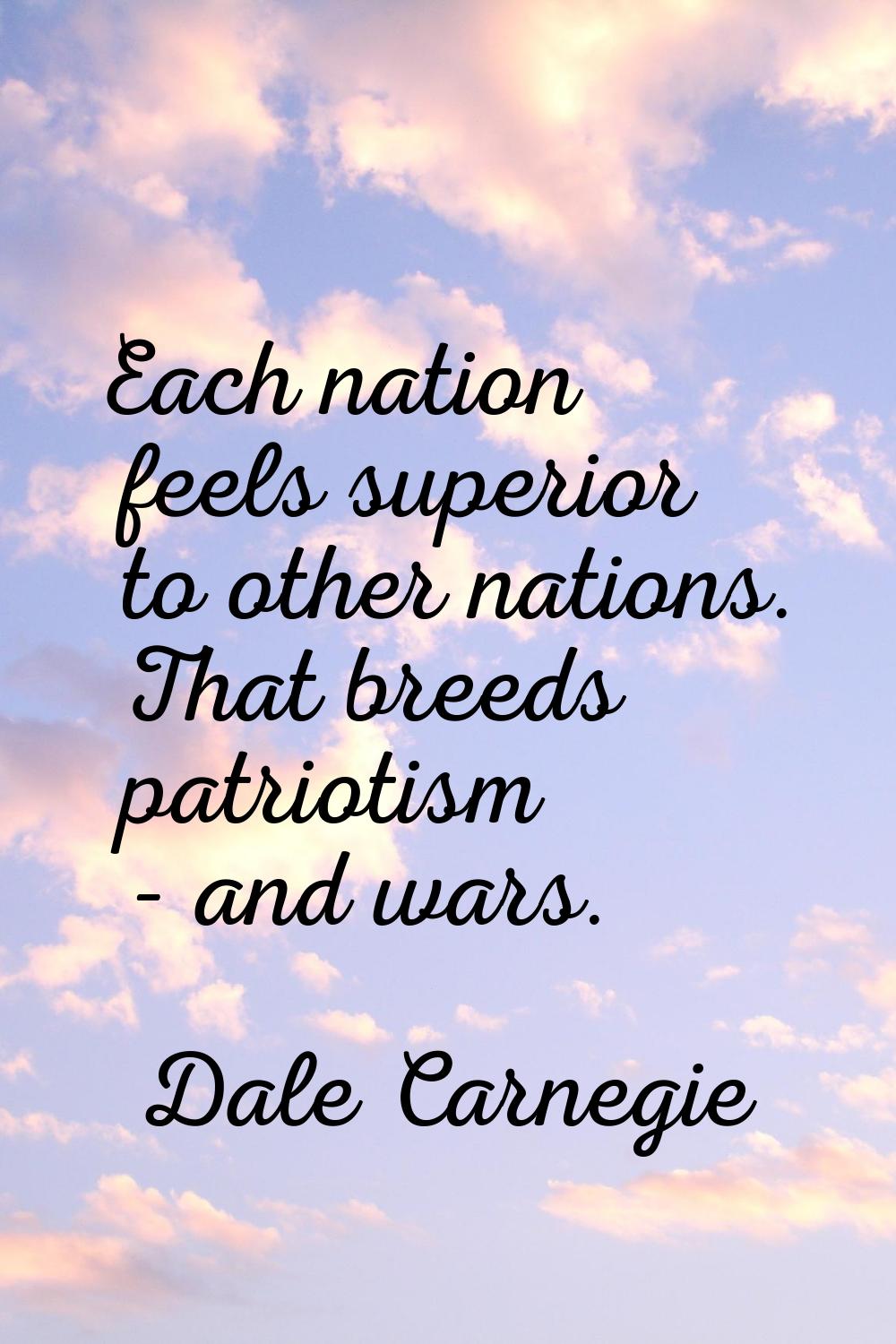 Each nation feels superior to other nations. That breeds patriotism - and wars.