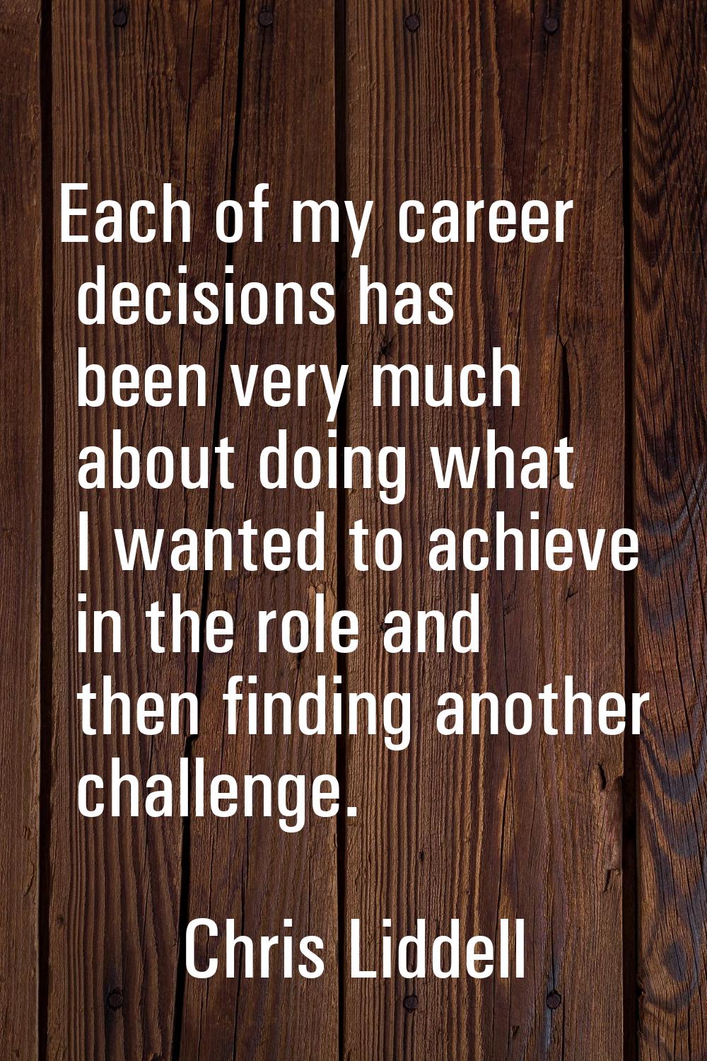 Each of my career decisions has been very much about doing what I wanted to achieve in the role and