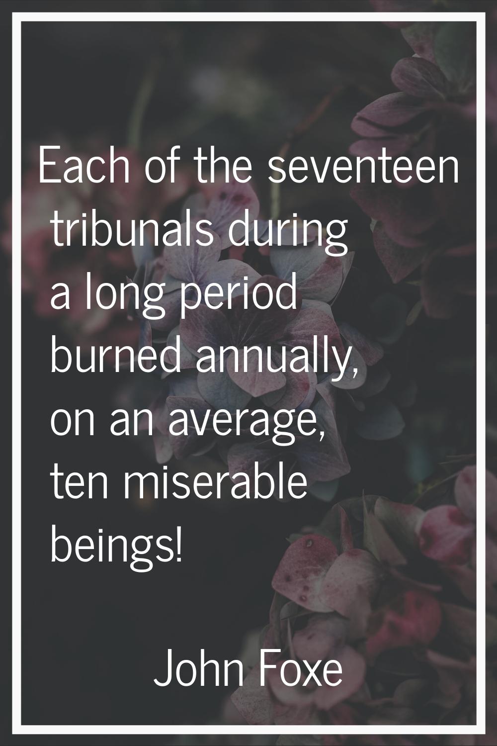 Each of the seventeen tribunals during a long period burned annually, on an average, ten miserable 