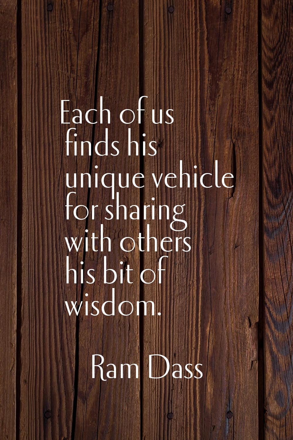Each of us finds his unique vehicle for sharing with others his bit of wisdom.