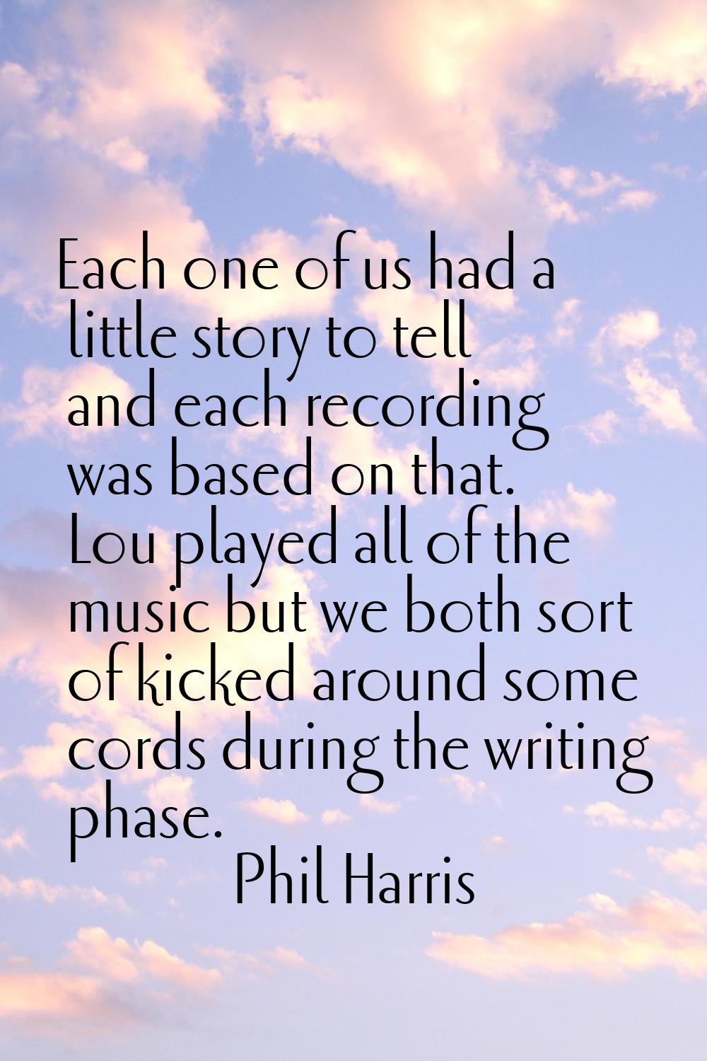 Each one of us had a little story to tell and each recording was based on that. Lou played all of t