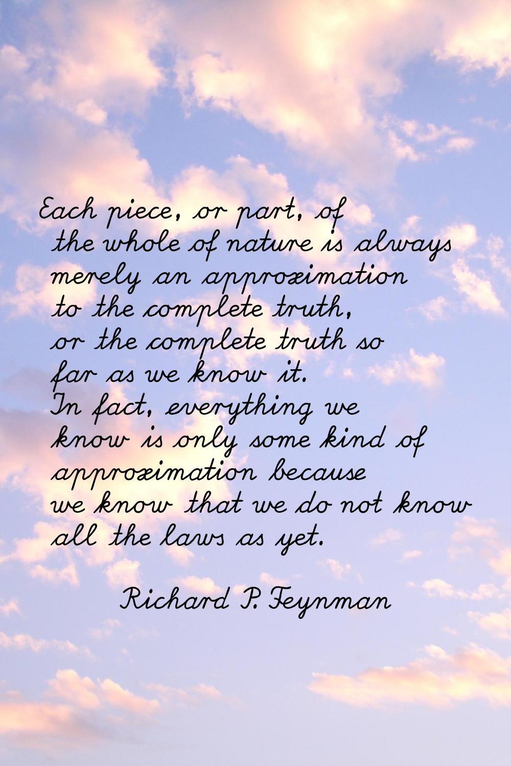 Each piece, or part, of the whole of nature is always merely an approximation to the complete truth