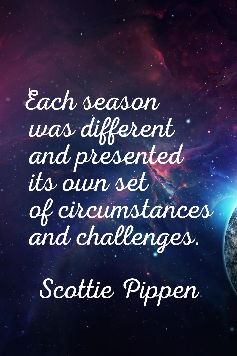 Each season was different and presented its own set of circumstances and challenges.