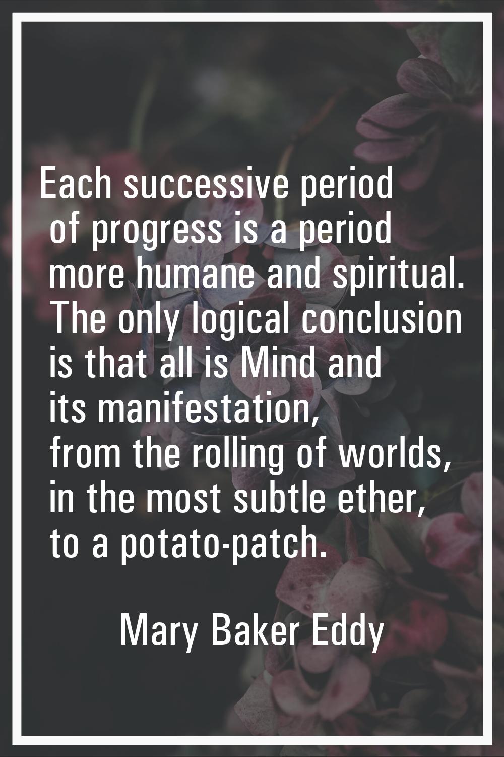 Each successive period of progress is a period more humane and spiritual. The only logical conclusi