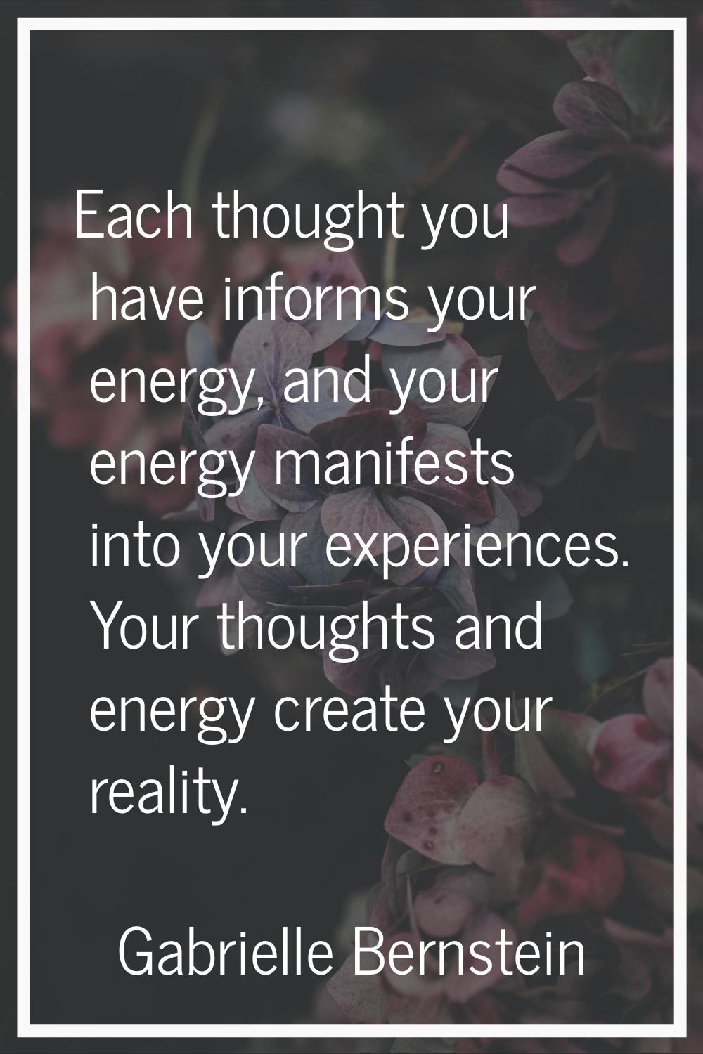 Each thought you have informs your energy, and your energy manifests into your experiences. Your th
