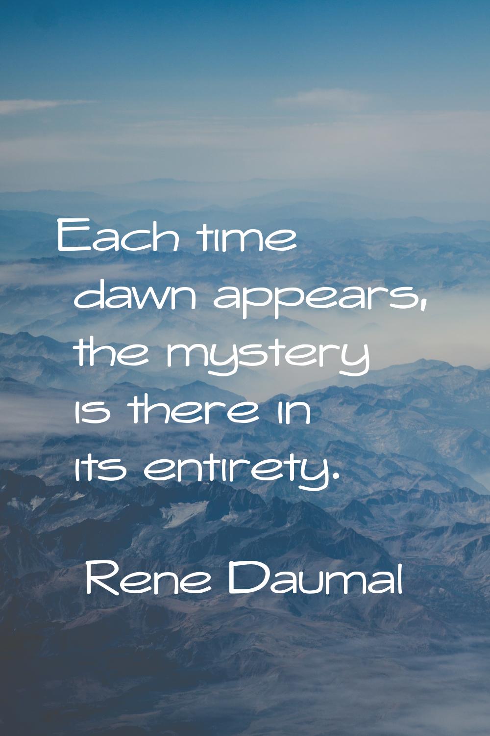 Each time dawn appears, the mystery is there in its entirety.