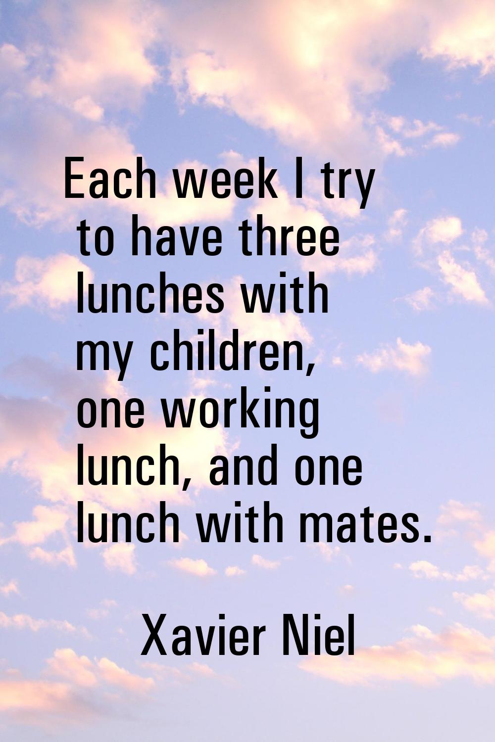Each week I try to have three lunches with my children, one working lunch, and one lunch with mates