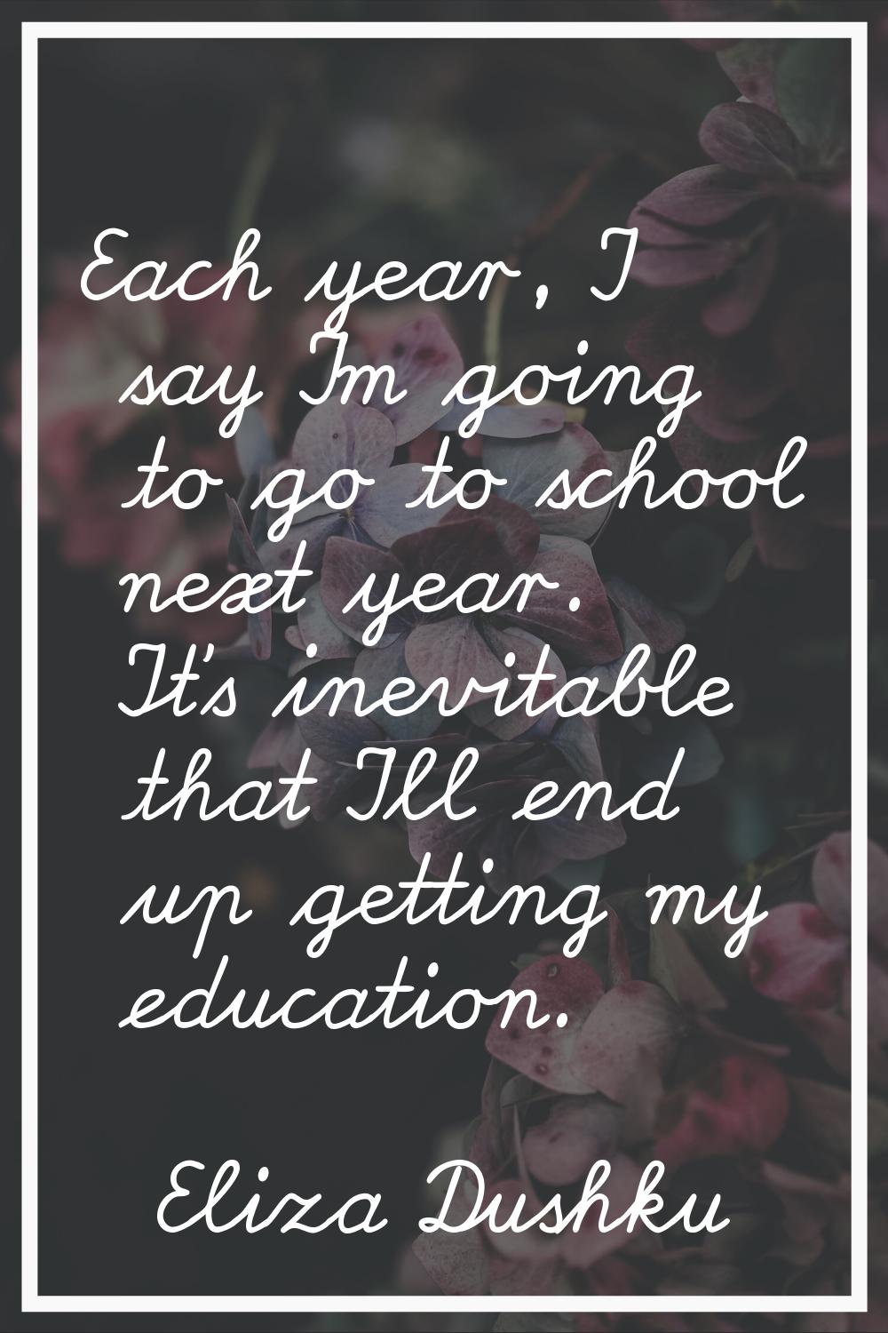 Each year, I say I'm going to go to school next year. It's inevitable that I'll end up getting my e