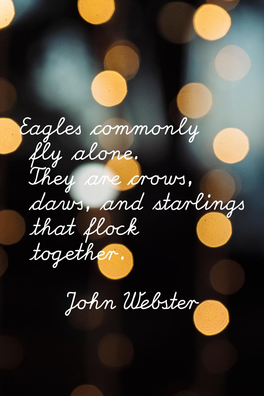 Eagles commonly fly alone. They are crows, daws, and starlings that flock together.