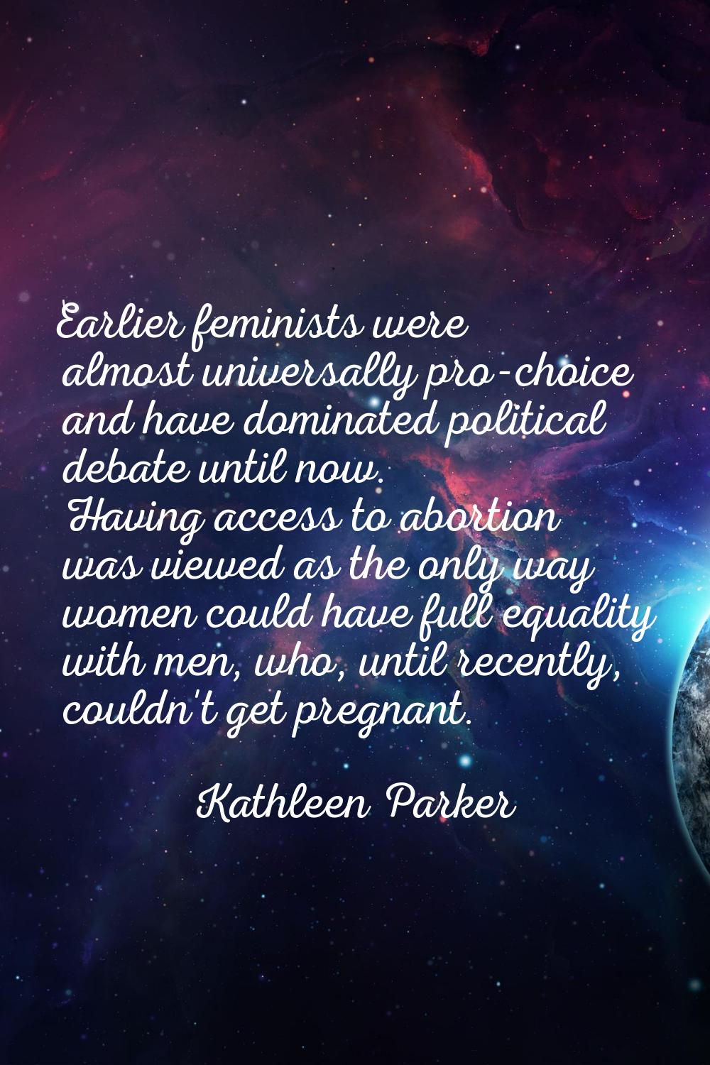 Earlier feminists were almost universally pro-choice and have dominated political debate until now.